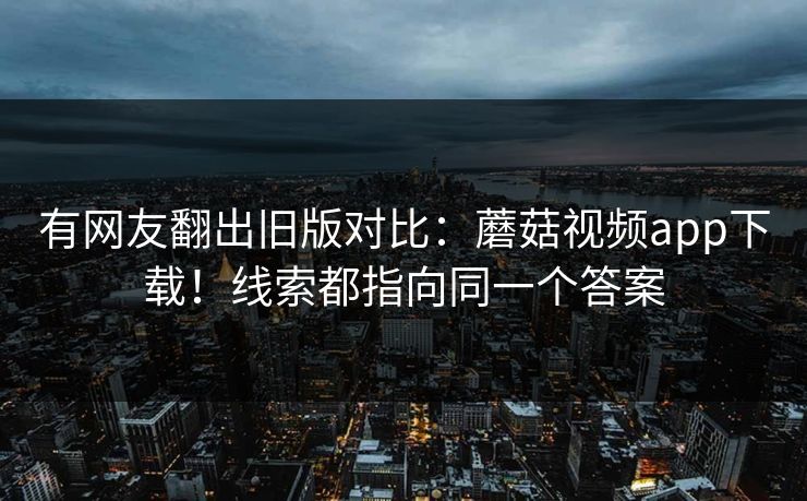 有网友翻出旧版对比:蘑菇视频app下载!线索都指向同一个答案 第1张 有网友翻出旧版对比:蘑菇视频app下载!线索都指向同一个答案 第1张