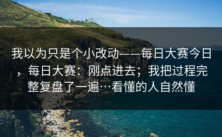 我以为只是个小改动——每日大赛今日，每日大赛：刚点进去；我把过程完整复盘了一遍…看懂的人自然懂  第1张