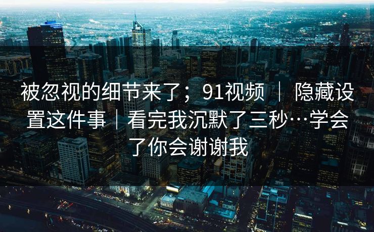 被忽视的细节来了;91视频 | 隐藏设置这件事|看完我沉默了三秒…学会了你会谢谢我 第1张 被忽视的细节来了;91视频 | 隐藏设置这件事|看完我沉默了三秒…学会了你会谢谢我 第1张