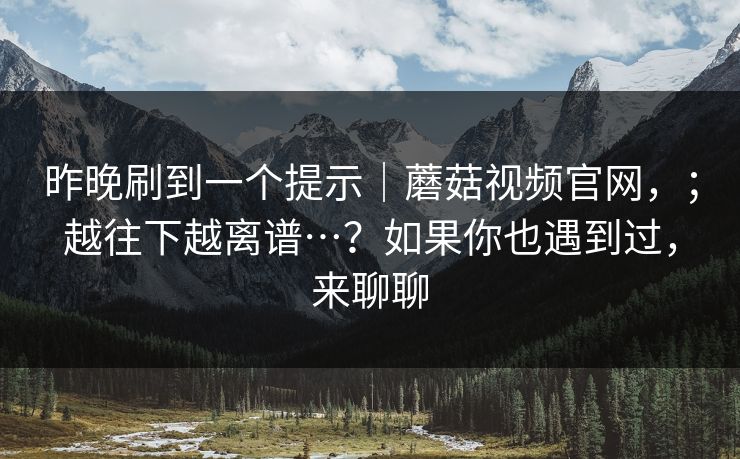昨晚刷到一个提示｜蘑菇视频官网，；越往下越离谱…？如果你也遇到过，来聊聊  第1张