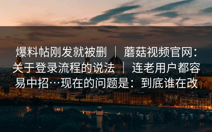 爆料帖刚发就被删 | 蘑菇视频官网:关于登录流程的说法 连老用户都容易中招…现在的问题是:到底谁在改 第1张 爆料帖刚发就被删 | 蘑菇视频官网:关于登录流程的说法 连老用户都容易中招…现在的问题是:到底谁在改 第1张