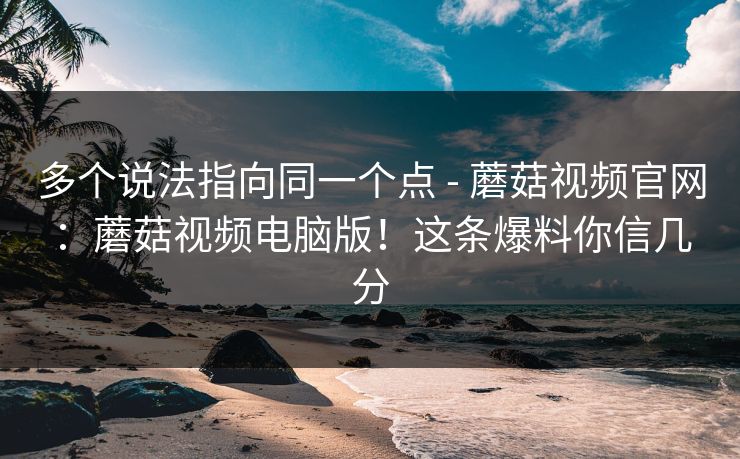 多个说法指向同一个点 - 蘑菇视频官网：蘑菇视频电脑版！这条爆料你信几分  第1张