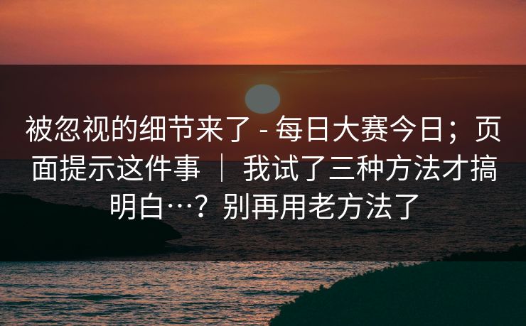 被忽视的细节来了 - 每日大赛今日;页面提示这件事 | 我试了三种方法才搞明白…?别再用老方法了 第1张 被忽视的细节来了 - 每日大赛今日;页面提示这件事 | 我试了三种方法才搞明白…?别再用老方法了 第1张