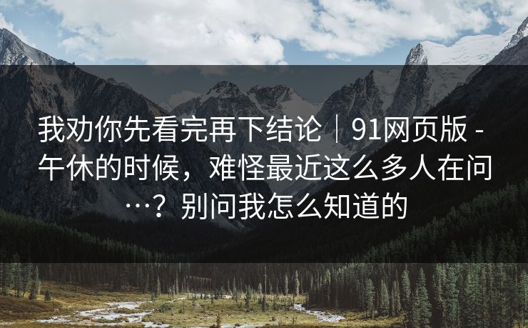 我劝你先看完再下结论|91网页版 - 午休的时候,难怪最近这么多人在问…?别问我怎么知道的 第1张 我劝你先看完再下结论|91网页版 - 午休的时候,难怪最近这么多人在问…?别问我怎么知道的 第1张