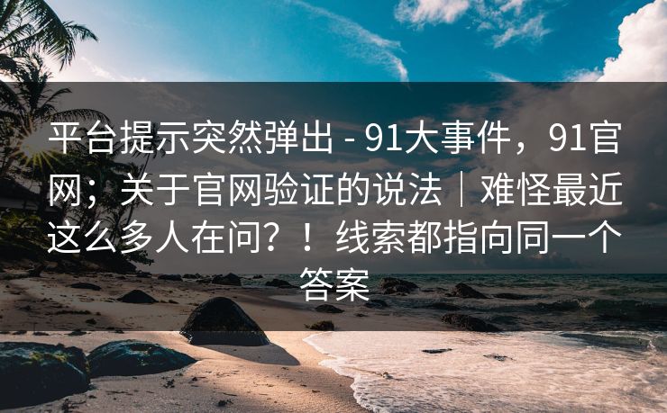 平台提示突然弹出 - 91大事件,91官网;关于官网验证的说法|难怪最近这么多人在问?!线索都指向同一个答案 第1张 平台提示突然弹出 - 91大事件,91官网;关于官网验证的说法|难怪最近这么多人在问?!线索都指向同一个答案 第1张