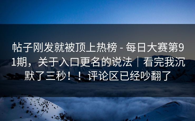 帖子刚发就被顶上热榜 - 每日大赛第91期，关于入口更名的说法｜看完我沉默了三秒！！评论区已经吵翻了  第1张