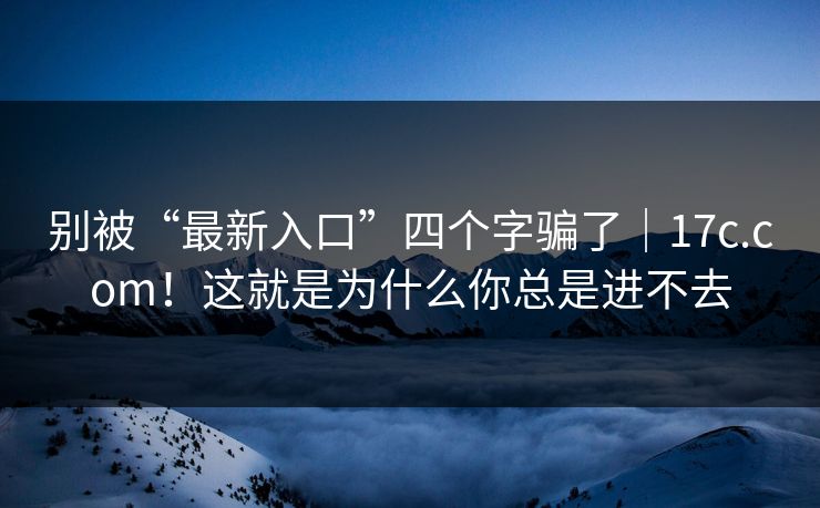 别被“最新入口”四个字骗了｜17c.com！这就是为什么你总是进不去  第1张