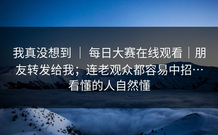 我真没想到 ｜ 每日大赛在线观看｜朋友转发给我；连老观众都容易中招…看懂的人自然懂  第1张