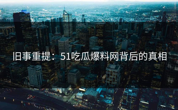 旧事重提：51吃瓜爆料网背后的真相  第1张