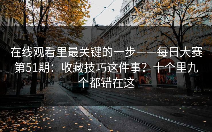 在线观看里最关键的一步——每日大赛第51期:收藏技巧这件事?十个里九个都错在这 第1张 在线观看里最关键的一步——每日大赛第51期:收藏技巧这件事?十个里九个都错在这 第1张