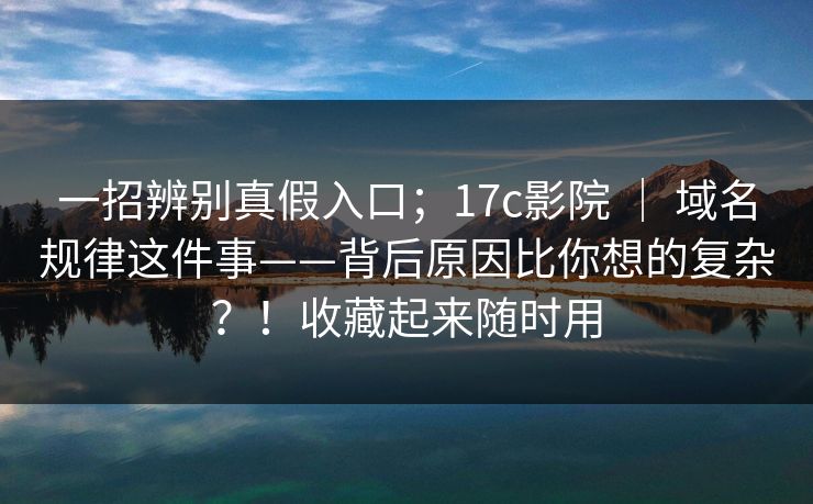 一招辨别真假入口；17c影院 ｜ 域名规律这件事——背后原因比你想的复杂？！收藏起来随时用  第1张