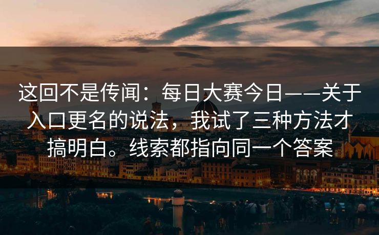这回不是传闻：每日大赛今日——关于入口更名的说法，我试了三种方法才搞明白。线索都指向同一个答案