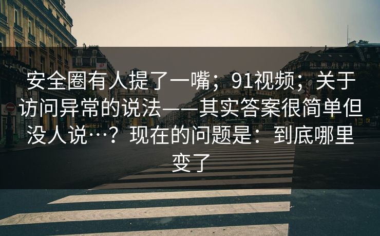 安全圈有人提了一嘴；91视频；关于访问异常的说法——其实答案很简单但没人说…？现在的问题是：到底哪里变了  第1张