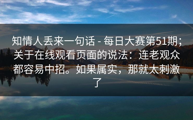 知情人丢来一句话 - 每日大赛第51期；关于在线观看页面的说法：连老观众都容易中招。如果属实，那就太刺激了  第1张