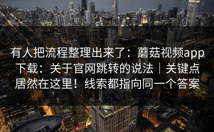 有人把流程整理出来了：蘑菇视频app下载：关于官网跳转的说法｜关键点居然在这里！线索都指向同一个答案