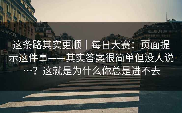 这条路其实更顺｜每日大赛：页面提示这件事——其实答案很简单但没人说…？这就是为什么你总是进不去  第1张