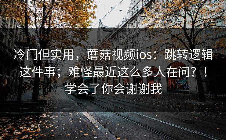 冷门但实用，蘑菇视频ios：跳转逻辑这件事；难怪最近这么多人在问？！学会了你会谢谢我  第1张