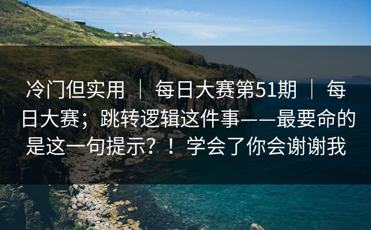 冷门但实用 ｜ 每日大赛第51期 每日大赛；跳转逻辑这件事——最要命的是这一句提示？！学会了你会谢谢我  第1张