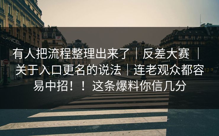 有人把流程整理出来了｜反差大赛 ｜ 关于入口更名的说法｜连老观众都容易中招！！这条爆料你信几分