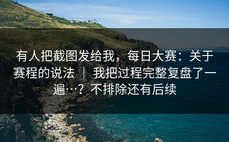 有人把截图发给我，每日大赛：关于赛程的说法 ｜ 我把过程完整复盘了一遍…？不排除还有后续