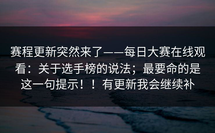 赛程更新突然来了——每日大赛在线观看：关于选手榜的说法；最要命的是这一句提示！！有更新我会继续补