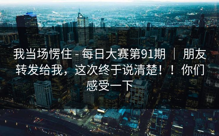 我当场愣住 - 每日大赛第91期 ｜ 朋友转发给我，这次终于说清楚！！你们感受一下  第1张