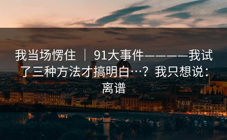 我当场愣住 ｜ 91大事件————我试了三种方法才搞明白…？我只想说：离谱  第1张