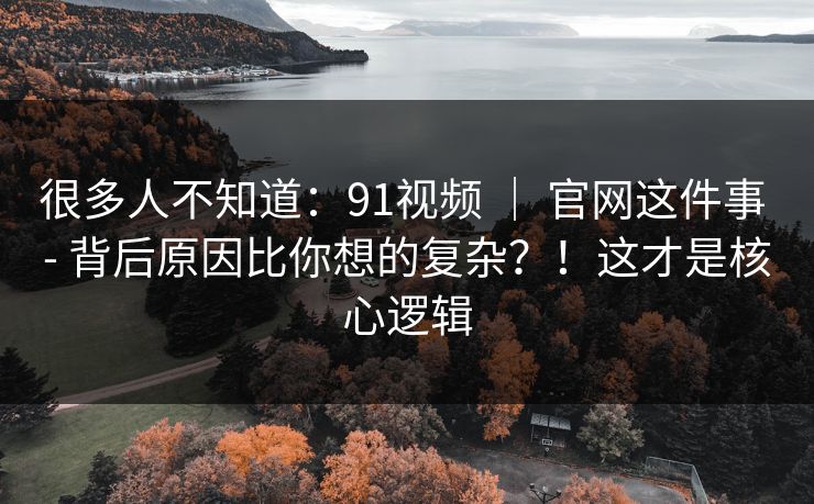 很多人不知道：91视频 ｜ 官网这件事 - 背后原因比你想的复杂？！这才是核心逻辑  第1张