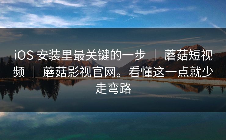 iOS 安装里最关键的一步 ｜ 蘑菇短视频 ｜ 蘑菇影视官网。看懂这一点就少走弯路