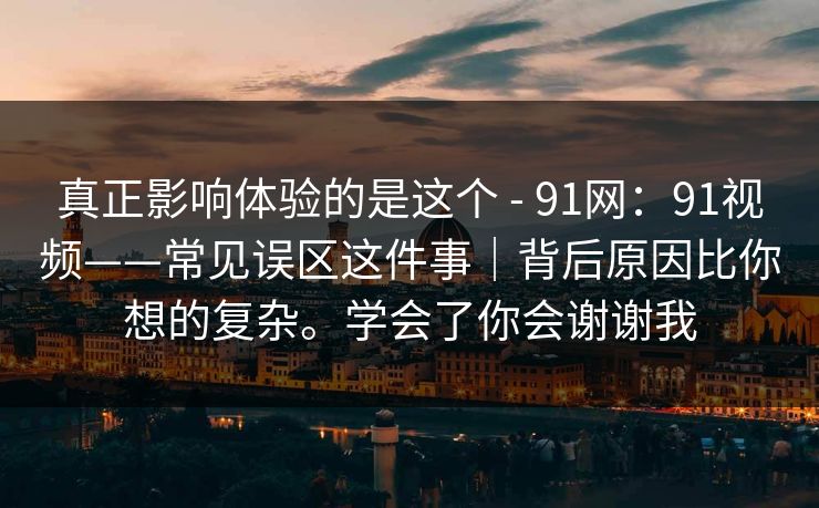 真正影响体验的是这个 - 91网：91视频——常见误区这件事｜背后原因比你想的复杂。学会了你会谢谢我
