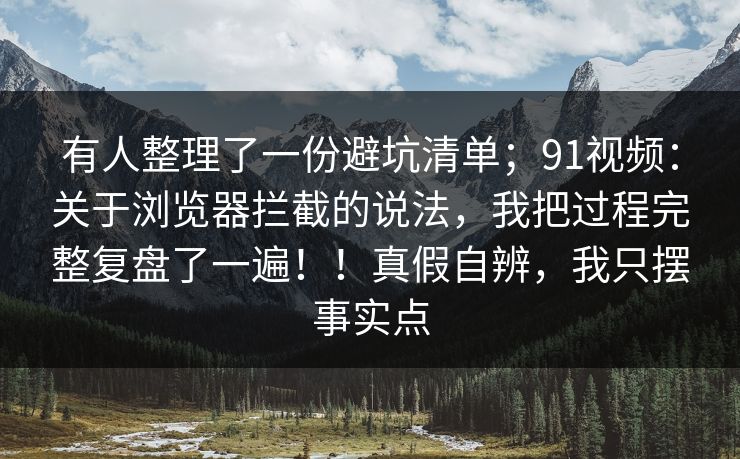 有人整理了一份避坑清单；91视频：关于浏览器拦截的说法，我把过程完整复盘了一遍！！真假自辨，我只摆事实点  第1张