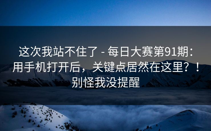 这次我站不住了 - 每日大赛第91期：用手机打开后，关键点居然在这里？！别怪我没提醒