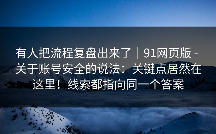 有人把流程复盘出来了｜91网页版 - 关于账号安全的说法：关键点居然在这里！线索都指向同一个答案
