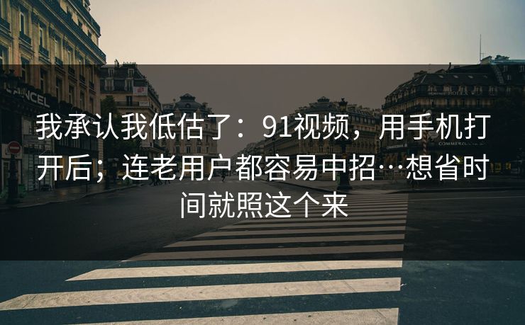 我承认我低估了:91视频,用手机打开后;连老用户都容易中招…想省时间就照这个来 第1张 我承认我低估了:91视频,用手机打开后;连老用户都容易中招…想省时间就照这个来 第1张