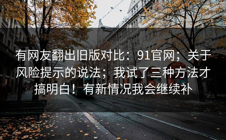 有网友翻出旧版对比:91官网;关于风险提示的说法;我试了三种方法才搞明白!有新情况我会继续补 第1张 有网友翻出旧版对比:91官网;关于风险提示的说法;我试了三种方法才搞明白!有新情况我会继续补 第1张