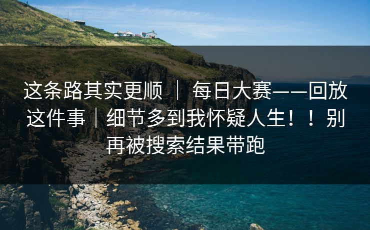 这条路其实更顺 ｜ 每日大赛——回放这件事｜细节多到我怀疑人生！！别再被搜索结果带跑