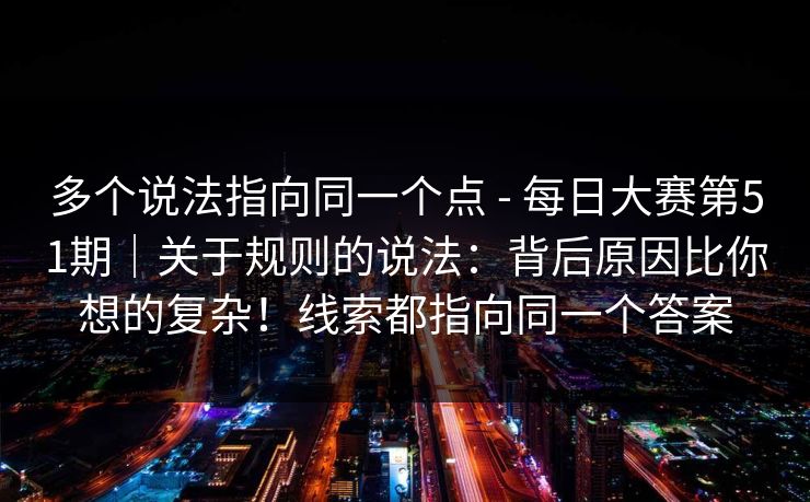 多个说法指向同一个点 - 每日大赛第51期｜关于规则的说法：背后原因比你想的复杂！线索都指向同一个答案