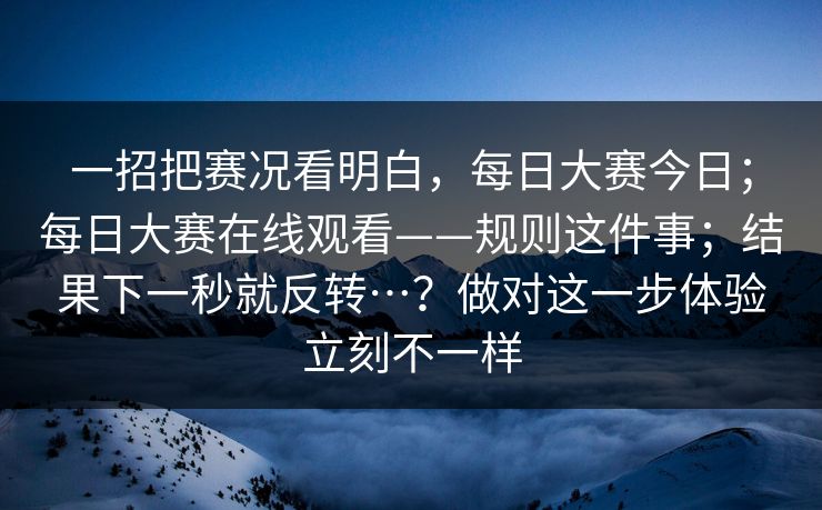 一招把赛况看明白，每日大赛今日；每日大赛在线观看——规则这件事；结果下一秒就反转…？做对这一步体验立刻不一样  第1张