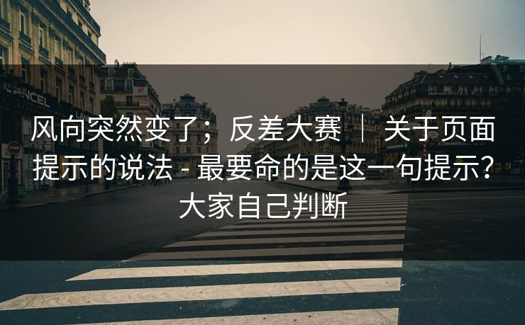 风向突然变了；反差大赛 ｜ 关于页面提示的说法 - 最要命的是这一句提示？大家自己判断