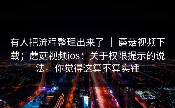 有人把流程整理出来了 ｜ 蘑菇视频下载；蘑菇视频ios：关于权限提示的说法。你觉得这算不算实锤