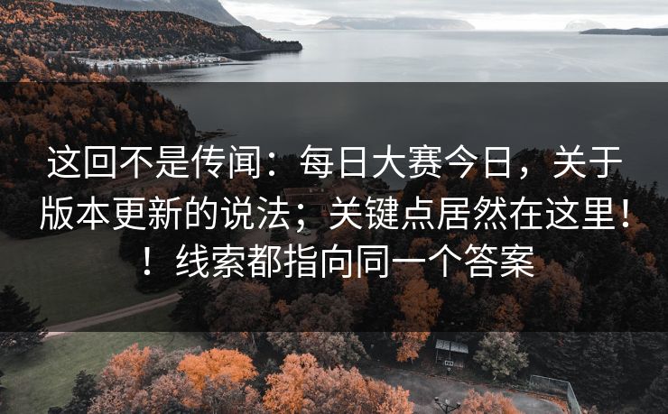 这回不是传闻：每日大赛今日，关于版本更新的说法；关键点居然在这里！！线索都指向同一个答案  第1张