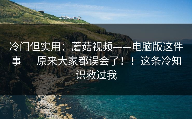 冷门但实用：蘑菇视频——电脑版这件事 ｜ 原来大家都误会了！！这条冷知识救过我  第1张