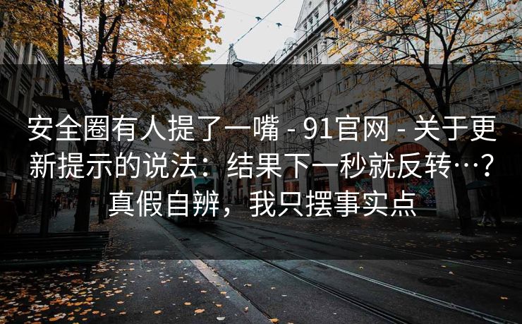 安全圈有人提了一嘴 - 91官网 - 关于更新提示的说法：结果下一秒就反转…？真假自辨，我只摆事实点