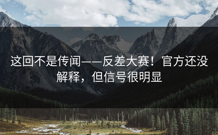 这回不是传闻——反差大赛!官方还没解释,但信号很明显 第1张 这回不是传闻——反差大赛!官方还没解释,但信号很明显 第1张