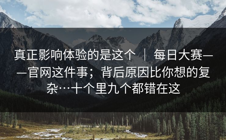 真正影响体验的是这个 ｜ 每日大赛——官网这件事；背后原因比你想的复杂…十个里九个都错在这  第1张