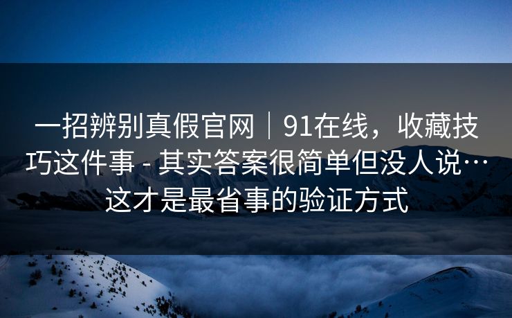 一招辨别真假官网｜91在线，收藏技巧这件事 - 其实答案很简单但没人说…这才是最省事的验证方式  第1张