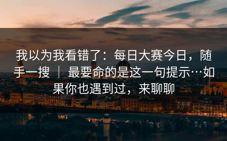 我以为我看错了：每日大赛今日，随手一搜 ｜ 最要命的是这一句提示…如果你也遇到过，来聊聊  第1张