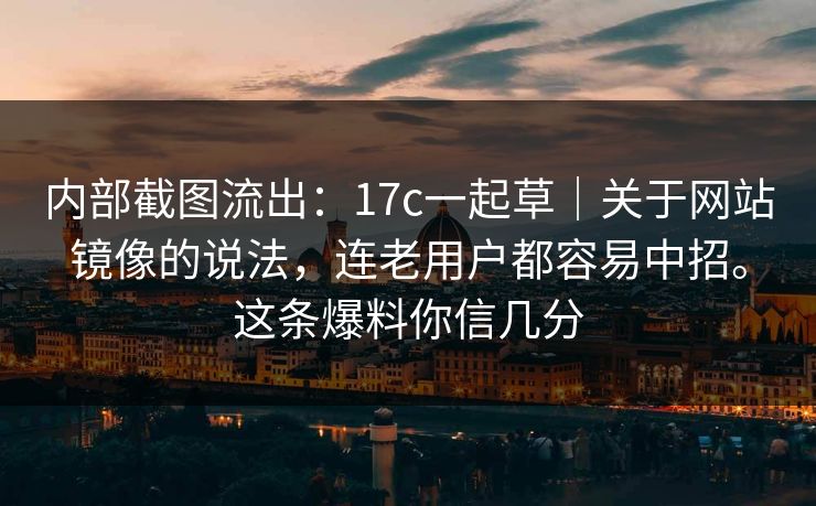 内部截图流出：17c一起草｜关于网站镜像的说法，连老用户都容易中招。这条爆料你信几分