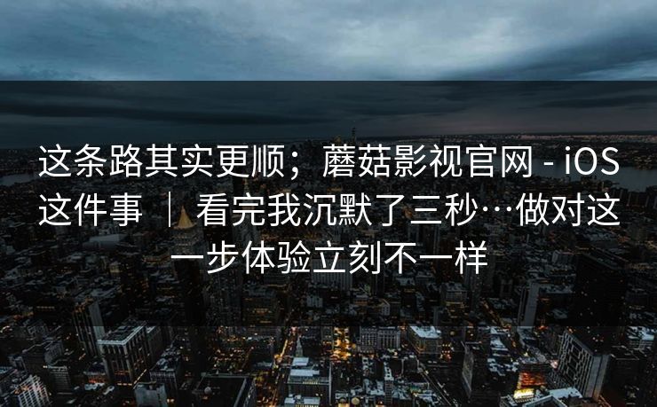 这条路其实更顺；蘑菇影视官网 - iOS这件事 ｜ 看完我沉默了三秒…做对这一步体验立刻不一样  第1张