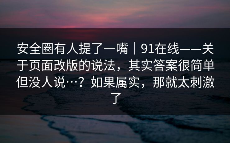 安全圈有人提了一嘴|91在线——关于页面改版的说法,其实答案很简单但没人说…?如果属实,那就太刺激了 第1张 安全圈有人提了一嘴|91在线——关于页面改版的说法,其实答案很简单但没人说…?如果属实,那就太刺激了 第1张